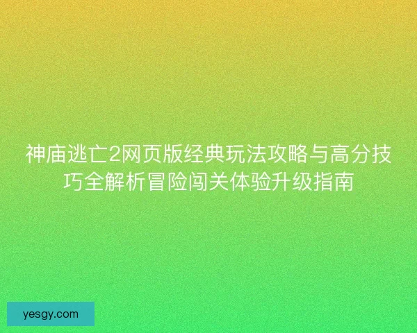 神庙逃亡2网页版经典玩法攻略与高分技巧全解析冒险闯关体验升级指南