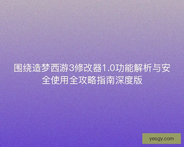 围绕造梦西游3修改器1.0功能解析与安全使用全攻略指南深度版