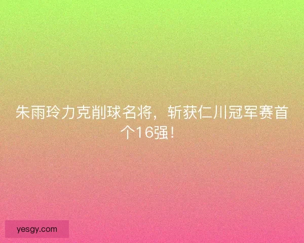 朱雨玲力克削球名将，斩获仁川冠军赛首个16强！