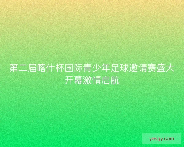 第二届喀什杯国际青少年足球邀请赛盛大开幕激情启航