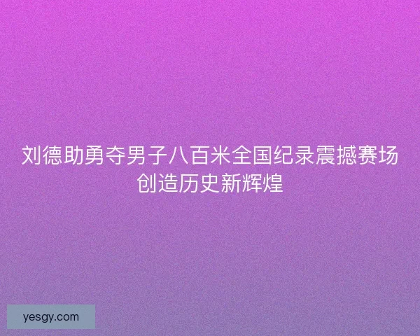 刘德助勇夺男子八百米全国纪录震撼赛场创造历史新辉煌