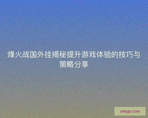 烽火战国外挂揭秘提升游戏体验的技巧与策略分享