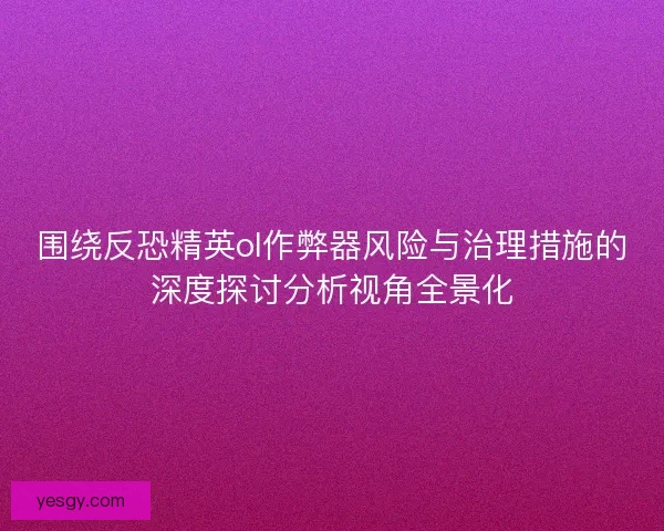 围绕反恐精英ol作弊器风险与治理措施的深度探讨分析视角全景化