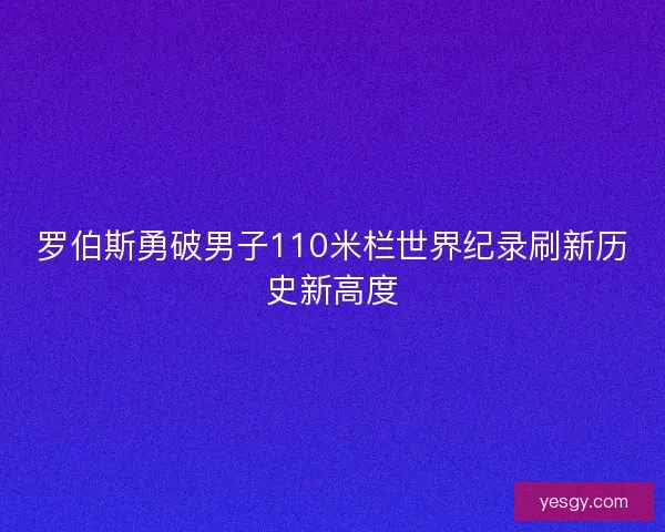 罗伯斯勇破男子110米栏世界纪录刷新历史新高度