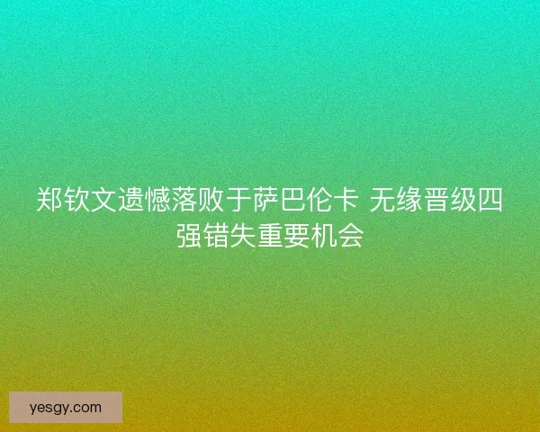 郑钦文遗憾落败于萨巴伦卡 无缘晋级四强错失重要机会